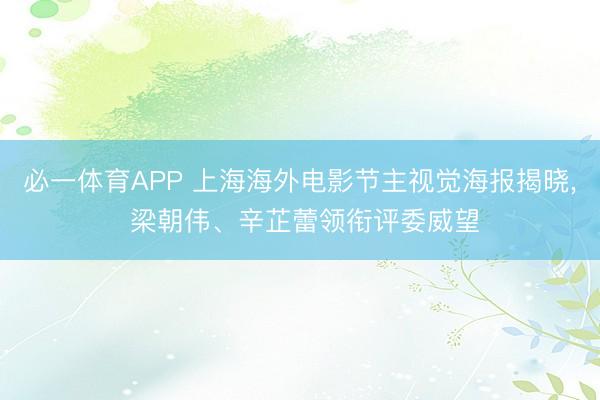 必一体育APP 上海海外电影节主视觉海报揭晓， 梁朝伟、辛芷蕾领衔评委威望