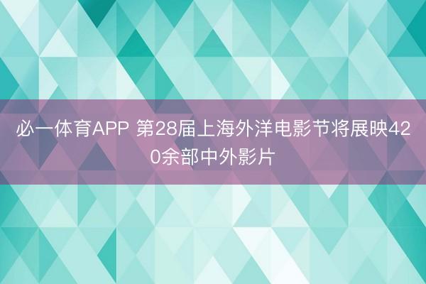 必一体育APP 第28届上海外洋电影节将展映420余部中外影片