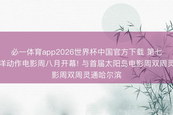 必一体育app2026世界杯中国官方下载 第七届成龙外洋动作电影周八月开幕! 与首届太阳岛电影周双周灵通哈尔滨