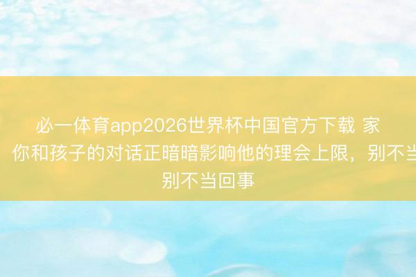 必一体育app2026世界杯中国官方下载 家长们,你和孩子的对话正暗暗影响他的理会上限,别不当回事
