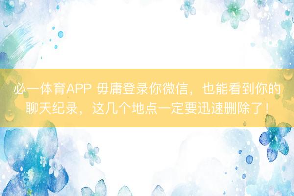 必一体育APP 毋庸登录你微信，也能看到你的聊天纪录，这几个地点一定要迅速删除了！