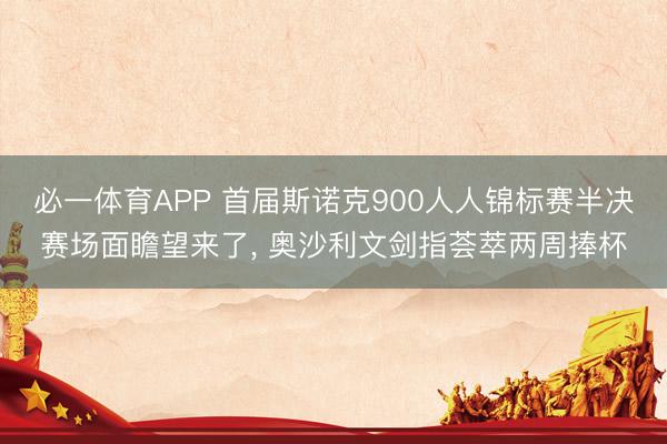 必一体育APP 首届斯诺克900人人锦标赛半决赛场面瞻望来了, 奥沙利文剑指荟萃两周捧杯