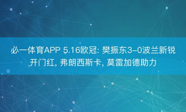 必一体育APP 5.16欧冠: 樊振东3-0波兰新锐开门红, 弗朗西斯卡, 莫雷加德助力