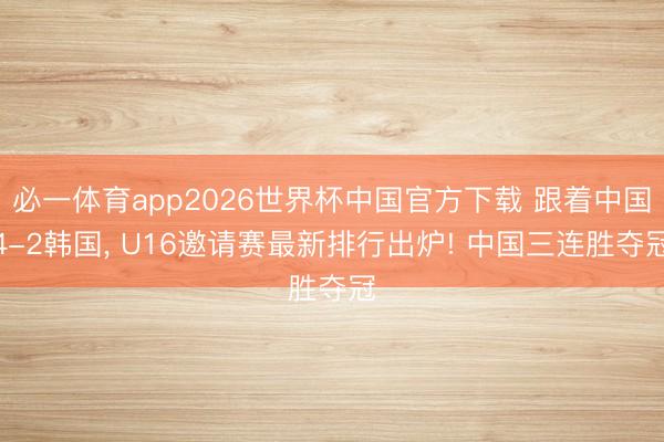 必一体育app2026世界杯中国官方下载 跟着中国4-2韩国， U16邀请赛最新排行出炉! 中国三连胜夺冠