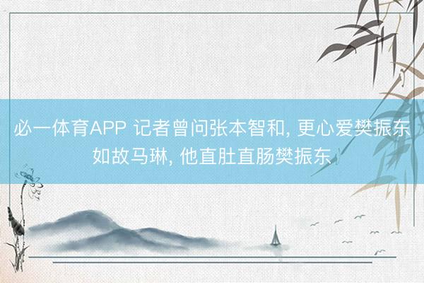 必一体育APP 记者曾问张本智和, 更心爱樊振东如故马琳, 他直肚直肠樊振东