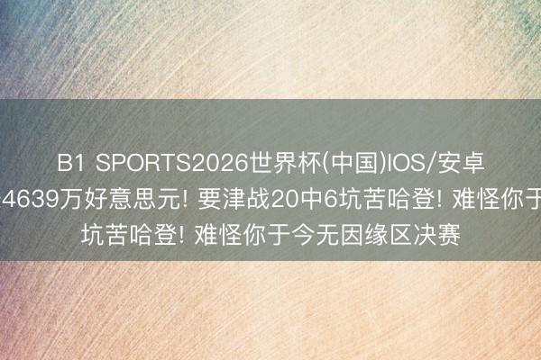 B1 SPORTS2026世界杯(中国)IOS/安卓官方下载 一年赚4639万好意思元! 要津战20中6坑苦哈登! 难怪你于今无因缘区决赛