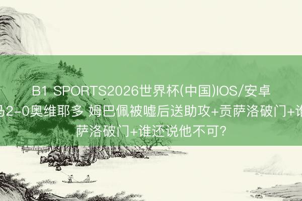 B1 SPORTS2026世界杯(中国)IOS/安卓官方下载 皇马2-0奥维耶多 姆巴佩被嘘后送助攻+贡萨洛破门+谁还说他不可?