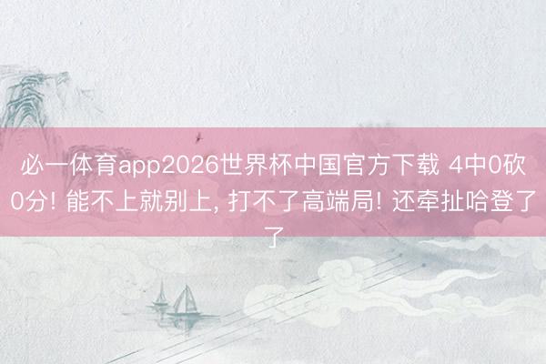 必一体育app2026世界杯中国官方下载 4中0砍0分! 能不上就别上， 打不了高端局! 还牵扯哈登了