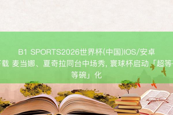 B1 SPORTS2026世界杯(中国)IOS/安卓官方下载 麦当娜、夏奇拉同台中场秀， 寰球杯启动「超等碗」化