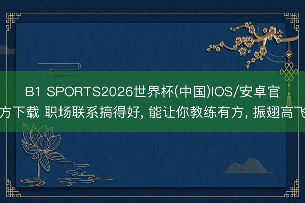 B1 SPORTS2026世界杯(中国)IOS/安卓官方下载 职场联系搞得好, 能让你教练有方, 振翅高飞