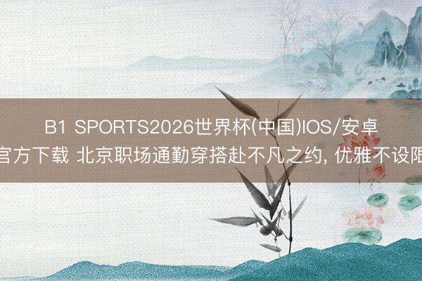 B1 SPORTS2026世界杯(中国)IOS/安卓官方下载 北京职场通勤穿搭赴不凡之约， 优雅不设限