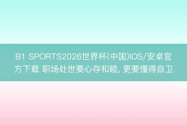 B1 SPORTS2026世界杯(中国)IOS/安卓官方下载 职场处世要心存和睦， 更要懂得自卫