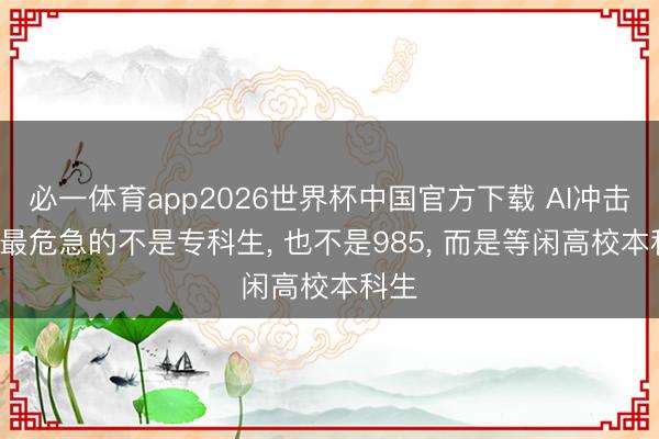 必一体育app2026世界杯中国官方下载 AI冲击下, 最危急的不是专科生, 也不是985, 而是等闲高校本科生