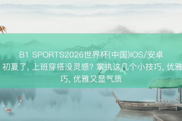 B1 SPORTS2026世界杯(中国)IOS/安卓官方下载 初夏了， 上班穿搭没灵感? 掌执这几个小技巧， 优雅又显气质