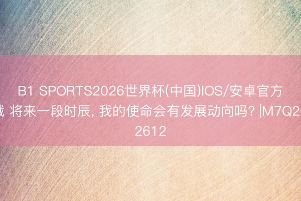 B1 SPORTS2026世界杯(中国)IOS/安卓官方下载 将来一段时辰， 我的使命会有发展动向吗? |M7Q2612