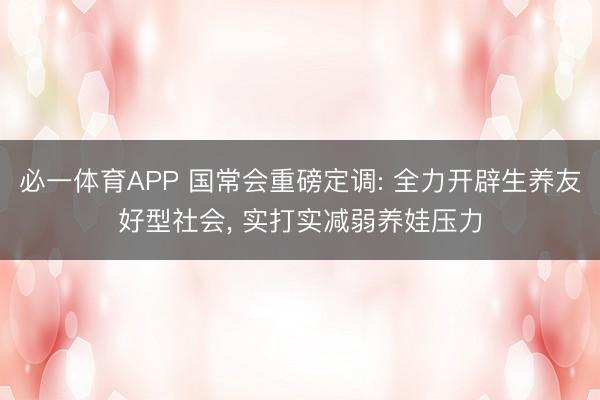 必一体育APP 国常会重磅定调: 全力开辟生养友好型社会， 实打实减弱养娃压力