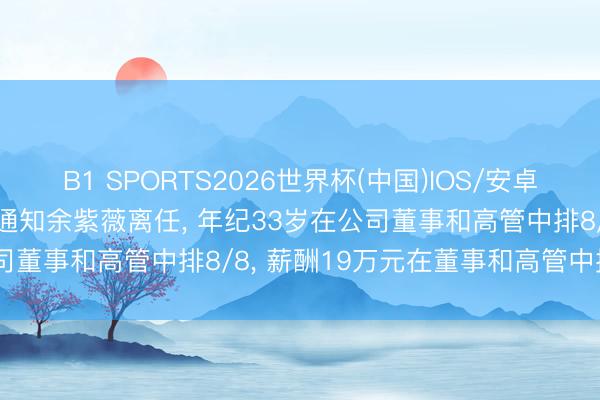 B1 SPORTS2026世界杯(中国)IOS/安卓官方下载 迅游科技董事会通知余紫薇离任, 年纪33岁在公司董事和高管中排8/8, 薪酬19万元在董事和高管中排5/5