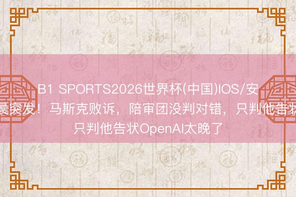 B1 SPORTS2026世界杯(中国)IOS/安卓官方下载 凌晨突发!马斯克败诉,陪审团没判对错,只判他告状OpenAI太晚了