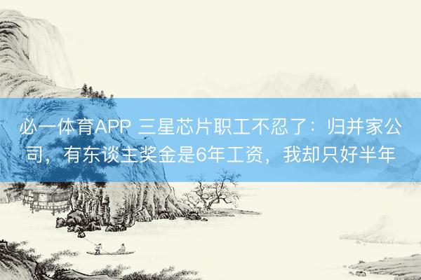 必一体育APP 三星芯片职工不忍了:归并家公司,有东谈主奖金是6年工资,我却只好半年