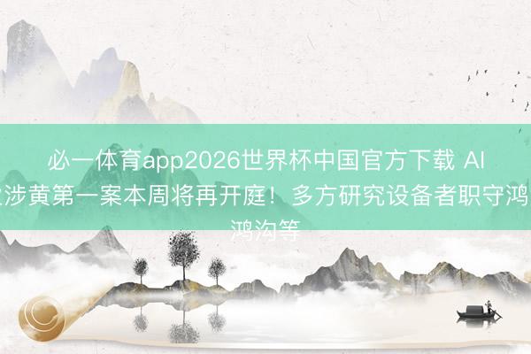 必一体育app2026世界杯中国官方下载 AI就业涉黄第一案本周将再开庭！多方研究设备者职守鸿沟等