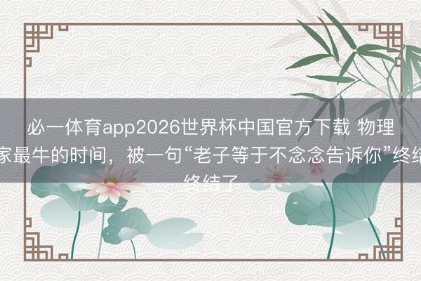 必一体育app2026世界杯中国官方下载 物理学家最牛的时间,被一句“老子等于不念念告诉你”终结了