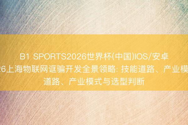 B1 SPORTS2026世界杯(中国)IOS/安卓官方下载 2026上海物联网诓骗开发全景领略: 技能道路、产业模式与选型判断