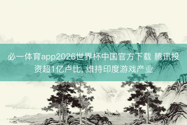 必一体育app2026世界杯中国官方下载 腾讯投资超1亿卢比, 维持印度游戏产业