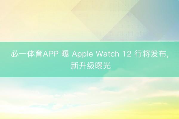 必一体育APP 曝 Apple Watch 12 行将发布， 新升级曝光