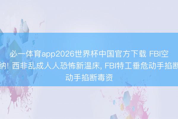 必一体育app2026世界杯中国官方下载 FBI空降加纳! 西非乱成人人恐怖新温床, FBI特工垂危动手掐断毒资
