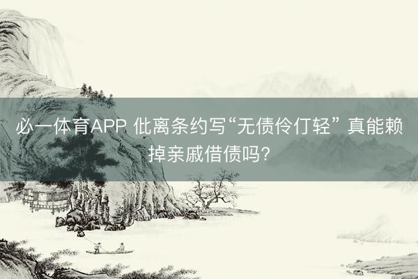 必一体育APP 仳离条约写“无债伶仃轻” 真能赖掉亲戚借债吗?
