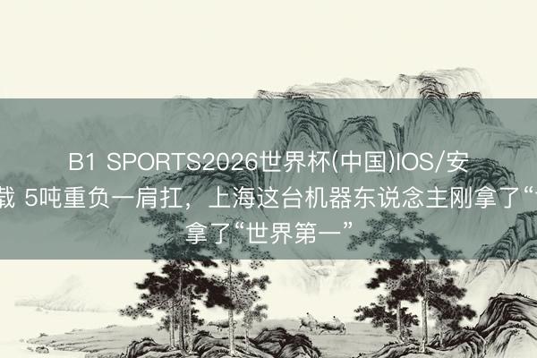 B1 SPORTS2026世界杯(中国)IOS/安卓官方下载 5吨重负一肩扛,上海这台机器东说念主刚拿了“世界第一”