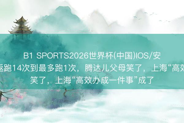 B1 SPORTS2026世界杯(中国)IOS/安卓官方下载 从往返跑14次到最多跑1次，腾达儿父母笑了，上海“高效办成一件事”成了