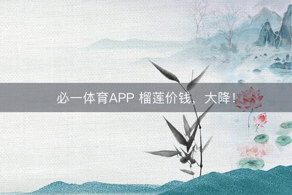 必一体育APP 榴莲价钱，大降！
