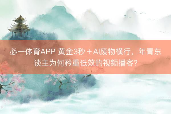 必一体育APP 黄金3秒＋AI废物横行，年青东谈主为何矜重低效的视频播客？