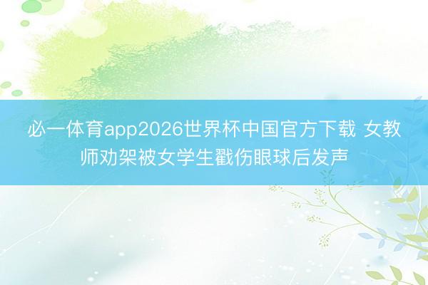 必一体育app2026世界杯中国官方下载 女教师劝架被女学生戳伤眼球后发声