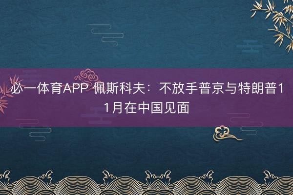 必一体育APP 佩斯科夫:不放手普京与特朗普11月在中国见面