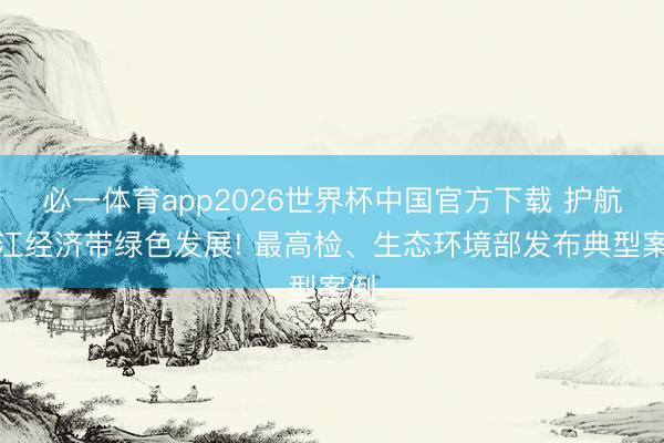 必一体育app2026世界杯中国官方下载 护航长江经济带绿色发展! 最高检、生态环境部发布典型案例