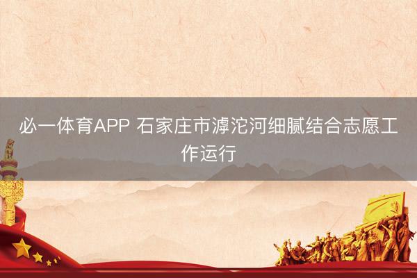 必一体育APP 石家庄市滹沱河细腻结合志愿工作运行