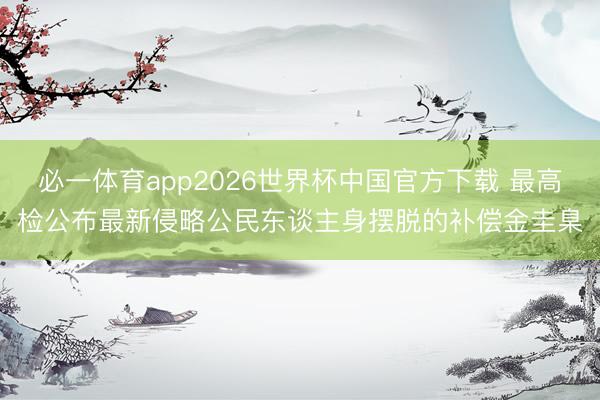 必一体育app2026世界杯中国官方下载 最高检公布最新侵略公民东谈主身摆脱的补偿金圭臬