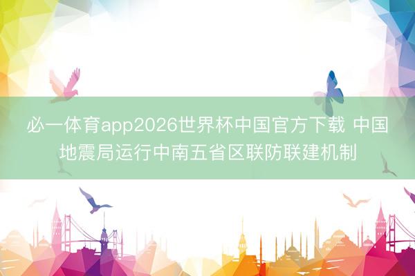 必一体育app2026世界杯中国官方下载 中国地震局运行中南五省区联防联建机制