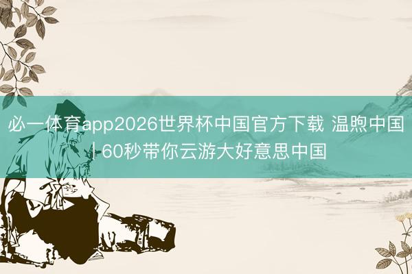 必一体育app2026世界杯中国官方下载 温煦中国 | 60秒带你云游大好意思中国