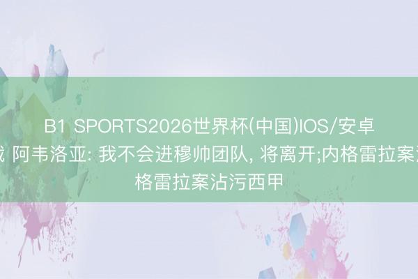 B1 SPORTS2026世界杯(中国)IOS/安卓官方下载 阿韦洛亚: 我不会进穆帅团队, 将离开;内格雷拉案沾污西甲