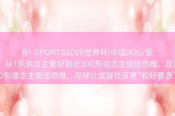 B1 SPORTS2026世界杯(中国)IOS/安卓官方下载 从赛场到餐馆、从1东说念主爱好到近300东说念主组团恭维,足球让成皆社区更“和好意思”