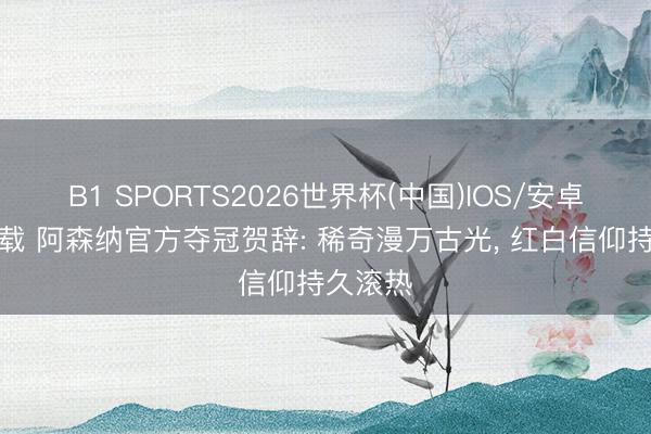 B1 SPORTS2026世界杯(中国)IOS/安卓官方下载 阿森纳官方夺冠贺辞: 稀奇漫万古光， 红白信仰持久滚热