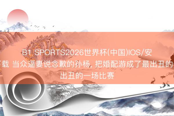 B1 SPORTS2026世界杯(中国)IOS/安卓官方下载 当众逼妻说念歉的孙杨， 把婚配游成了最出丑的一场比赛