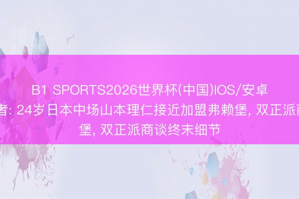 B1 SPORTS2026世界杯(中国)IOS/安卓官方下载 记者: 24岁日本中场山本理仁接近加盟弗赖堡， 双正派商谈终末细节