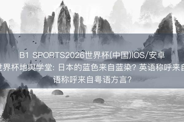 B1 SPORTS2026世界杯(中国)IOS/安卓官方下载 世界杯地舆学堂: 日本的蓝色来自蓝染? 英语称呼来自粤语方言?