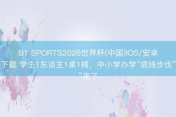 B1 SPORTS2026世界杯(中国)IOS/安卓官方下载 学生1东谈主1桌1椅,中小学办学“底线步伐”来了