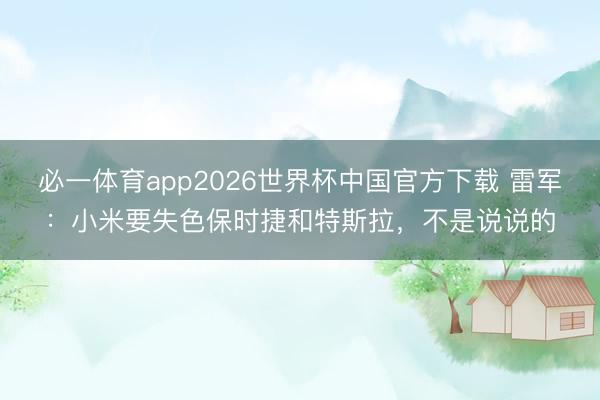 必一体育app2026世界杯中国官方下载 雷军:小米要失色保时捷和特斯拉,不是说说的