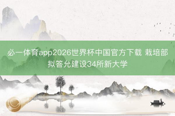 必一体育app2026世界杯中国官方下载 栽培部拟答允建设34所新大学